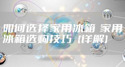 如何选择家用冰箱 家用冰箱选购技巧【详解】