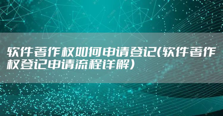 软件著作权如何申请登记（软件著作权登记申请流程详解）