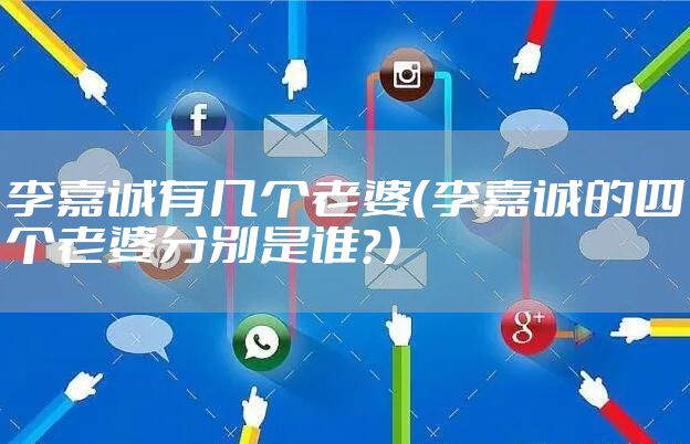 李嘉诚有几个老婆（李嘉诚的四个老婆分别是谁？）