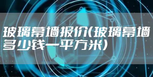 玻璃幕墙报价（玻璃幕墙多少钱一平方米）