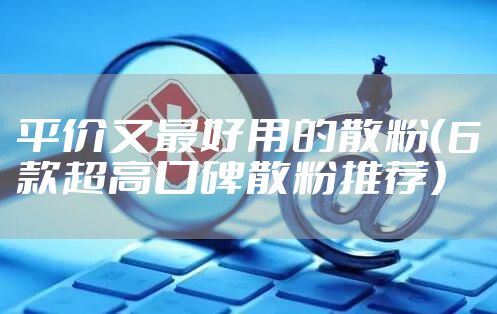 平价又最好用的散粉（6款超高口碑散粉推荐）