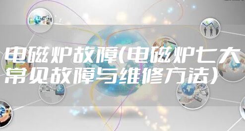 电磁炉故障(电磁炉七大常见故障与维修方法)