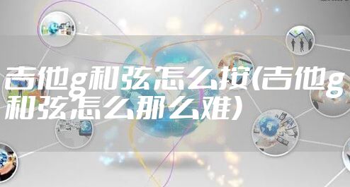 吉他g和弦怎么按(吉他g和弦怎么那么难)