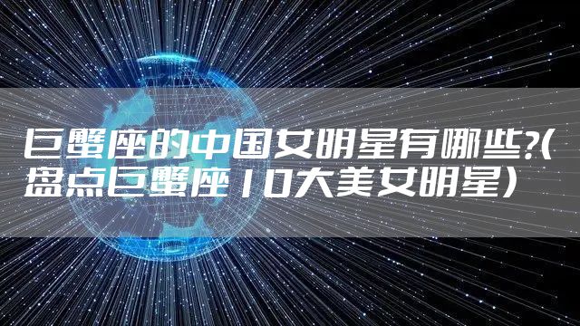 巨蟹座的中国女明星有哪些？（盘点巨蟹座10大美女明星）