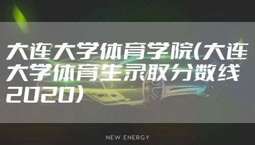 大连大学体育学院（大连大学体育生录取分数线2020）