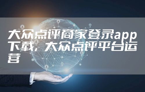 大众点评商家登录app下载，大众点评平台运营