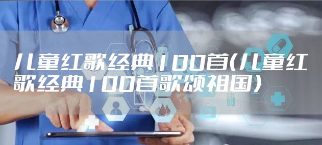 儿童红歌经典100首（儿童红歌经典100首歌颂祖国）