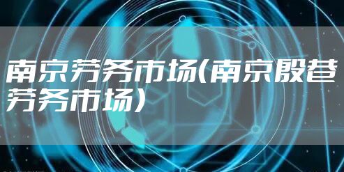 南京劳务市场（南京殷巷劳务市场）