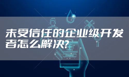 未受信任的企业级开发者怎么解决？