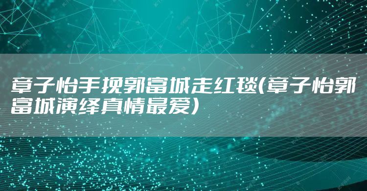 章子怡手挽郭富城走红毯（章子怡郭富城演绎真情最爱）