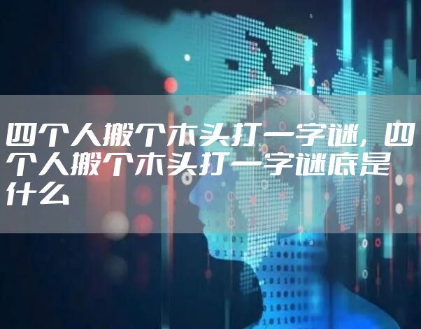 四个人搬个木头打一字谜，四个人搬个木头打一字谜底是什么