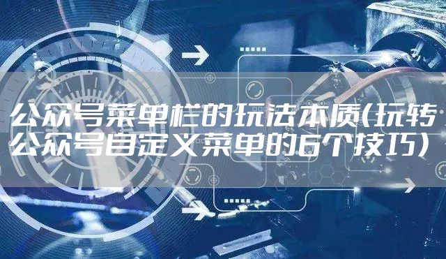 公众号菜单栏的玩法本质(玩转公众号自定义菜单的6个技巧)