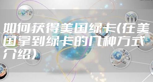 如何获得美国绿卡（在美国拿到绿卡的几种方式介绍）