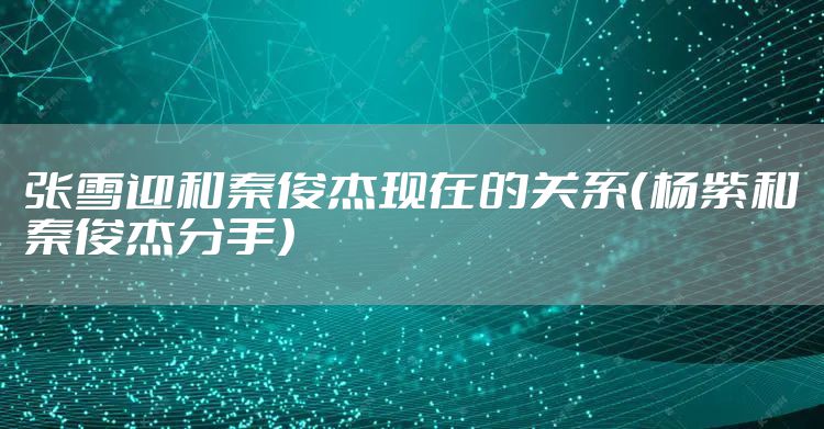 张雪迎和秦俊杰现在的关系（杨紫和秦俊杰分手）