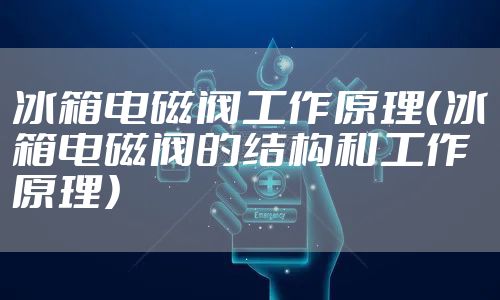 冰箱电磁阀工作原理（冰箱电磁阀的结构和工作原理）
