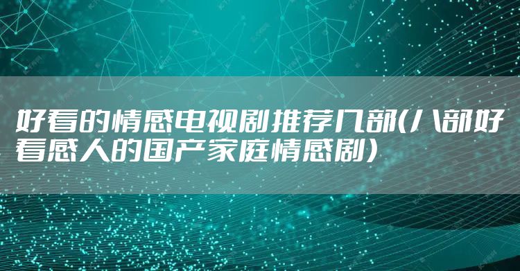 好看的情感电视剧推荐几部（八部好看感人的国产家庭情感剧）