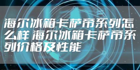 海尔冰箱卡萨帝系列怎么样 海尔冰箱卡萨帝系列价格及性能