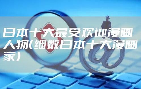 日本十大最受欢迎漫画人物（细数日本十大漫画家）