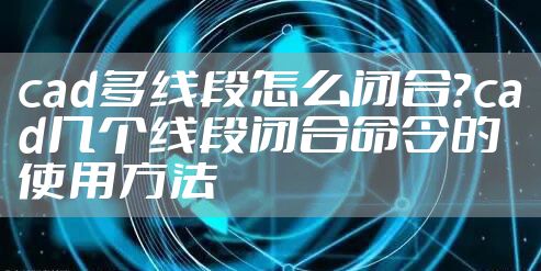 cad多线段怎么闭合？cad几个线段闭合命令的使用方法