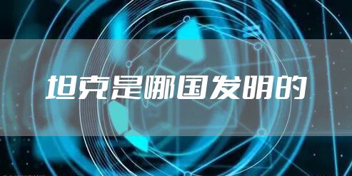 坦克是哪国发明的