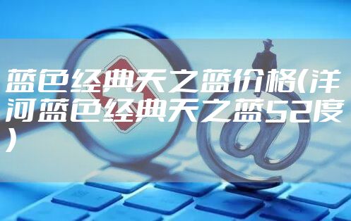 蓝色经典天之蓝价格（洋河蓝色经典天之蓝52度）