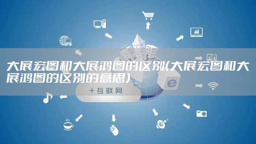 大展宏图和大展鸿图的区别（大展宏图和大展鸿图的区别的意思）