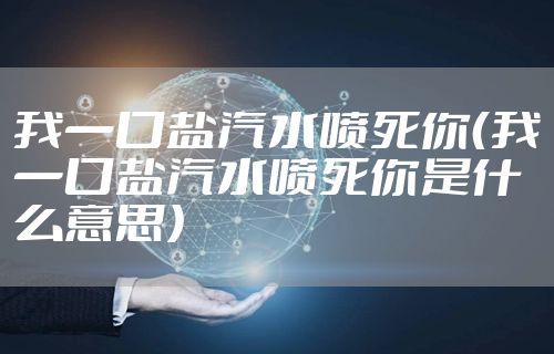 我一口盐汽水喷死你（我一口盐汽水喷死你是什么意思）