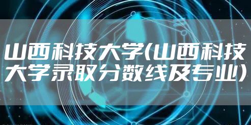 山西科技大学（山西科技大学录取分数线及专业）