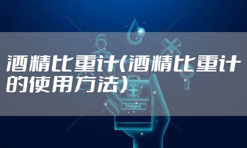 酒精比重计(酒精比重计的使用方法)