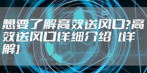 想要了解高效送风口?高效送风口详细介绍【详解】