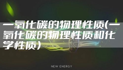 一氧化碳的物理性质（一氧化碳的物理性质和化学性质）