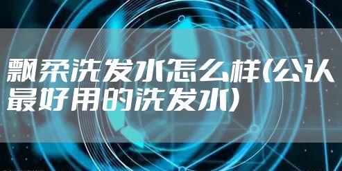 飘柔洗发水怎么样(公认最好用的洗发水)
