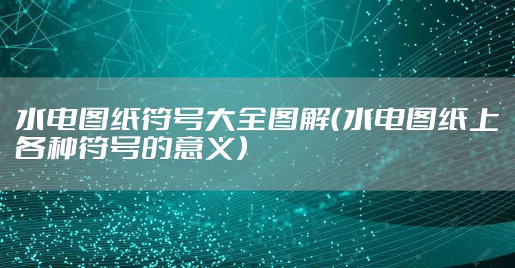 水电图纸符号大全图解(水电图纸上各种符号的意义)