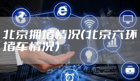 北京拥堵情况（北京六环堵车情况）