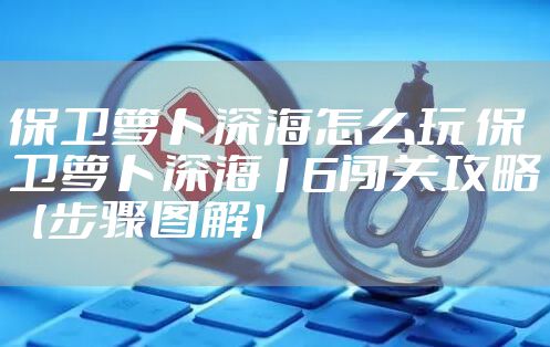 保卫萝卜深海怎么玩 保卫萝卜深海16闯关攻略【步骤图解】