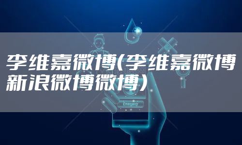 李维嘉微博（李维嘉微博新浪微博微博）