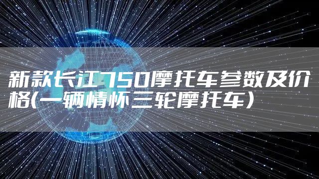 新款长江750摩托车参数及价格（一辆情怀三轮摩托车）