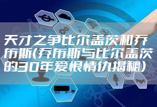 天才之争比尔盖茨和乔布斯（乔布斯与比尔盖茨的30年爱恨情仇揭秘）