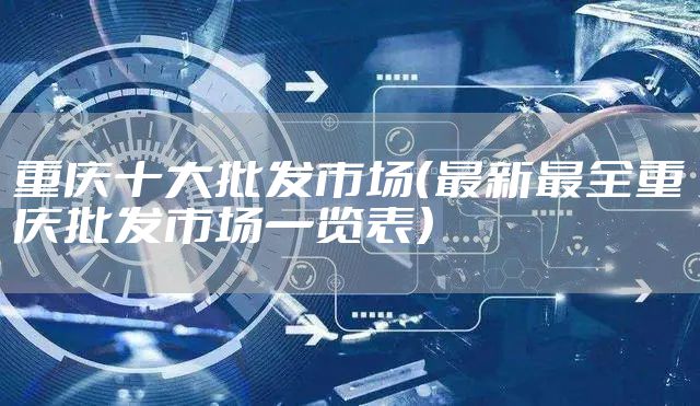 重庆十大批发市场(最新最全重庆批发市场一览表)