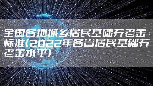 全国各地城乡居民基础养老金标准（2022年各省居民基础养老金水平）