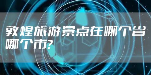 敦煌旅游景点在哪个省哪个市？