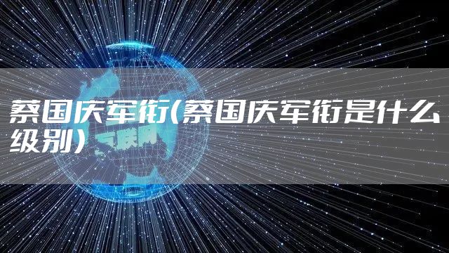 蔡国庆军衔（蔡国庆军衔是什么级别）