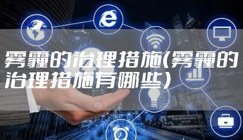 雾霾的治理措施(雾霾的治理措施有哪些)