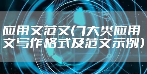 应用文范文（7大类应用文写作格式及范文示例）