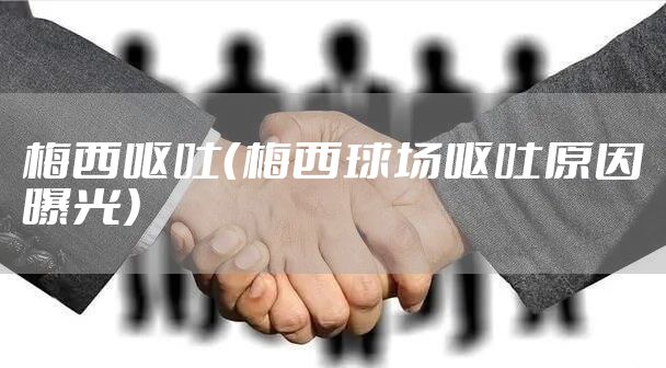 梅西呕吐（梅西球场呕吐原因曝光）