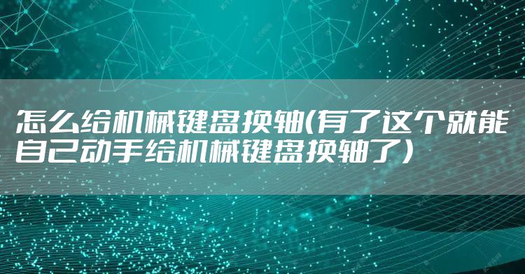 怎么给机械键盘换轴（有了这个就能自己动手给机械键盘换轴了）