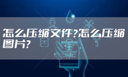 怎么压缩文件？怎么压缩图片？