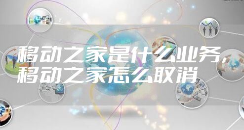 移动之家是什么业务，移动之家怎么取消