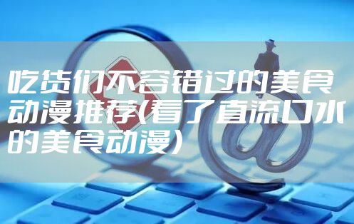 吃货们不容错过的美食动漫推荐(看了直流口水的美食动漫)