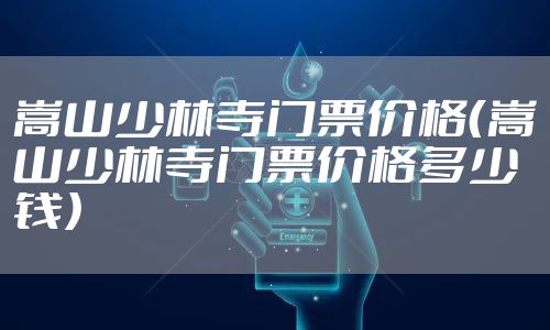 嵩山少林寺门票价格(嵩山少林寺门票价格多少钱)